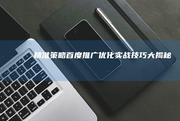 精准策略：百度推广优化实战技巧大揭秘