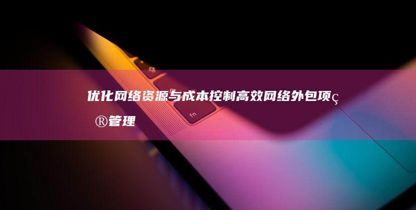 优化网络资源与成本控制：高效网络外包项目管理策略