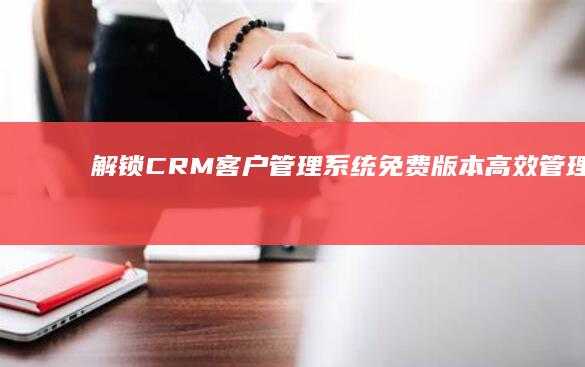 解锁CRM客户管理系统免费版本：高效管理与服务的秘籍