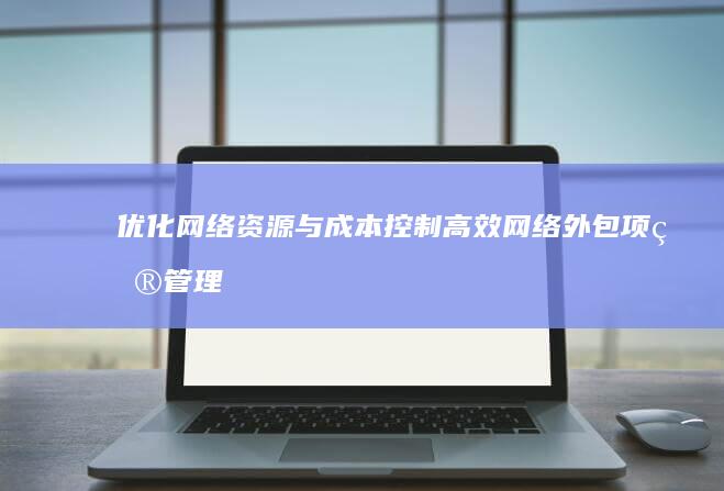 优化网络资源与成本控制：高效网络外包项目管理策略